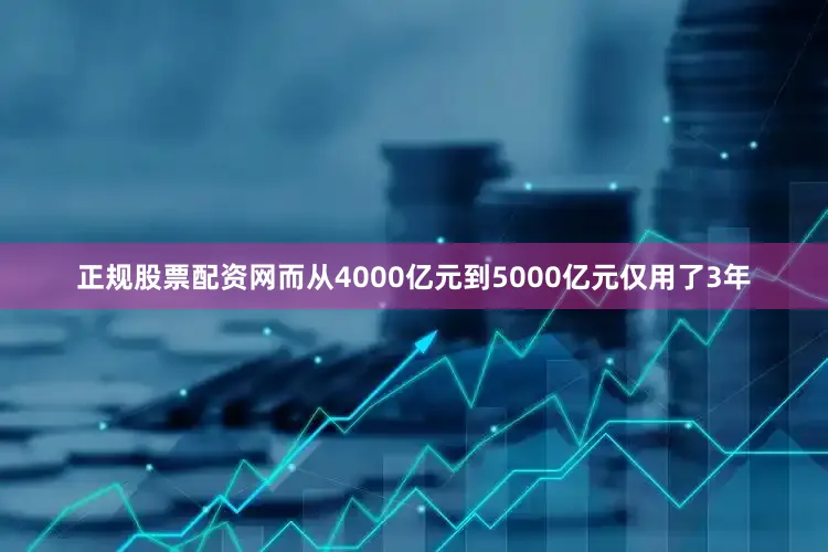 正规股票配资网而从4000亿元到5000亿元仅用了3年