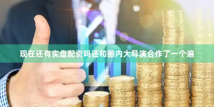 现在还有实盘配资吗还和圈内大导演合作了一个遍