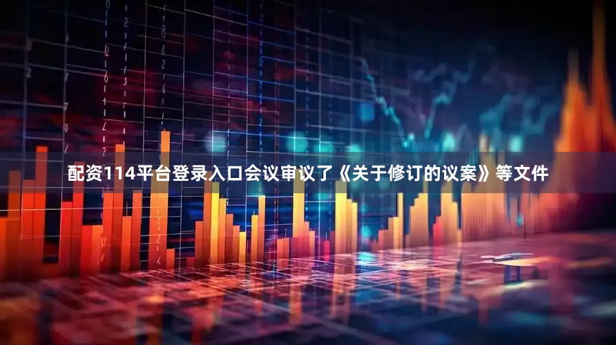 配资114平台登录入口会议审议了《关于修订的议案》等文件