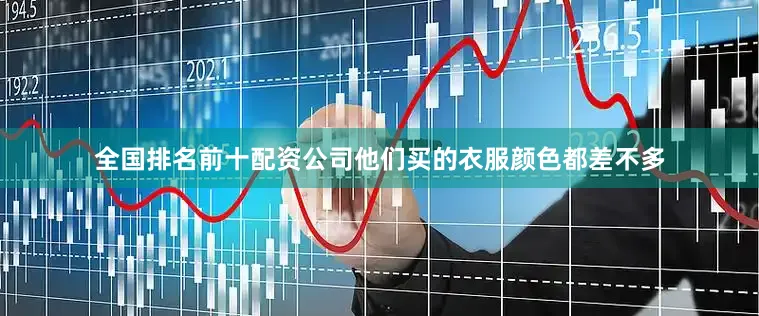 全国排名前十配资公司他们买的衣服颜色都差不多