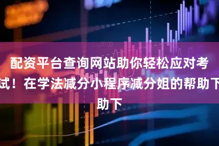 配资平台查询网站助你轻松应对考试！在学法减分小程序减分姐的帮助下
