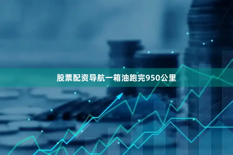 股票配资导航一箱油跑完950公里