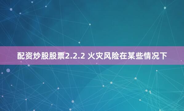配资炒股股票2.2.2 火灾风险在某些情况下