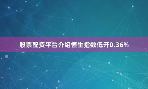 股票配资平台介绍恒生指数低开0.36%
