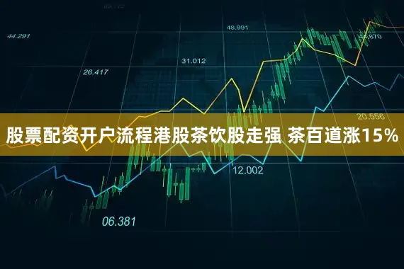 股票配资开户流程港股茶饮股走强 茶百道涨15%