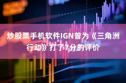 炒股票手机软件IGN曾为《三角洲行动》打了7分的评价