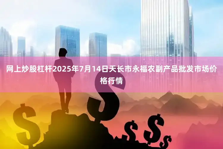 网上炒股杠杆2025年7月14日天长市永福农副产品批发市场价格行情