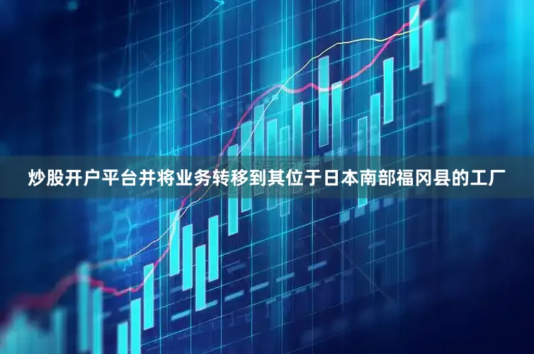 炒股开户平台并将业务转移到其位于日本南部福冈县的工厂