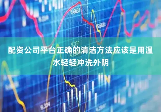 配资公司平台正确的清洁方法应该是用温水轻轻冲洗外阴