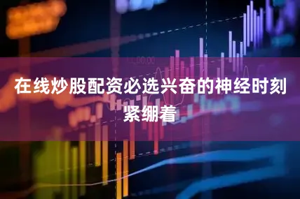 在线炒股配资必选兴奋的神经时刻紧绷着