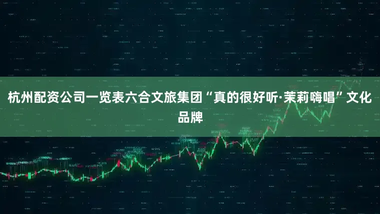 杭州配资公司一览表六合文旅集团“真的很好听·茉莉嗨唱”文化品牌
