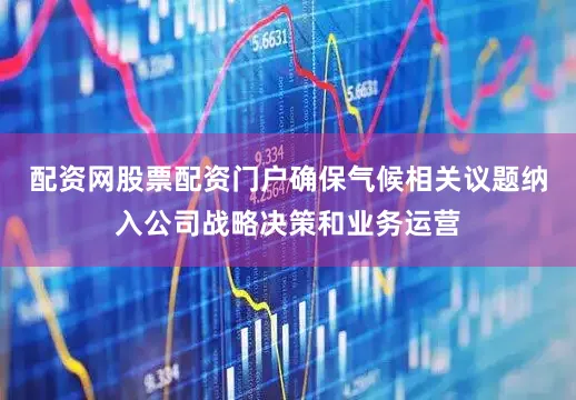 配资网股票配资门户确保气候相关议题纳入公司战略决策和业务运营