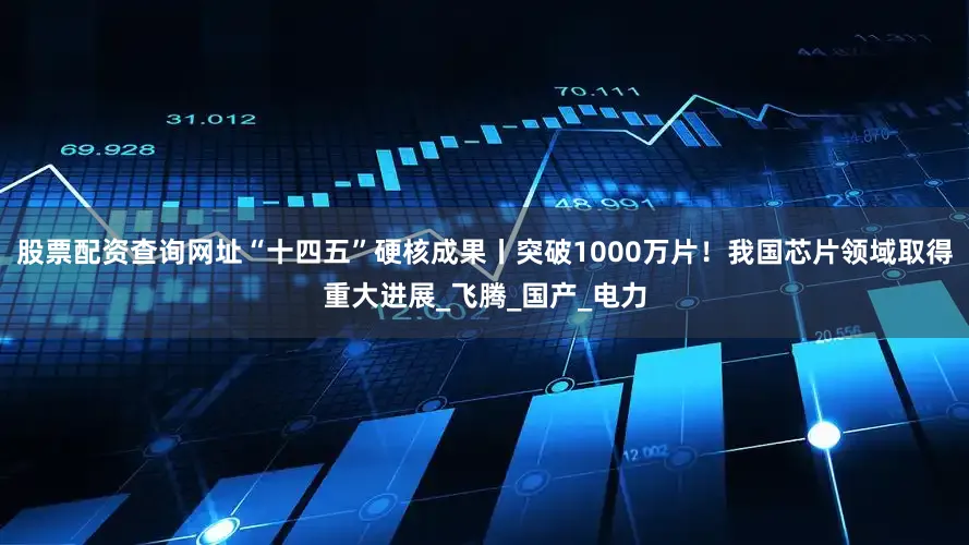 股票配资查询网址“十四五”硬核成果丨突破1000万片！我国芯片领域取得重大进展_飞腾_国产_电力