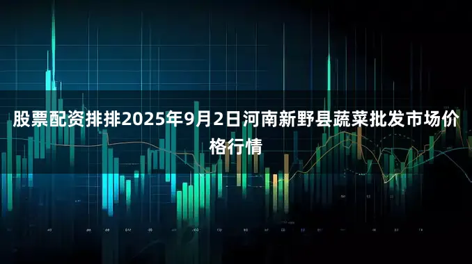 股票配资排排2025年9月2日河南新野县蔬菜批发市场价格行情