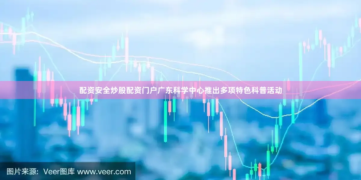 配资安全炒股配资门户广东科学中心推出多项特色科普活动