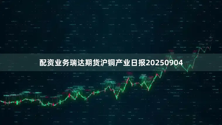 配资业务瑞达期货沪铜产业日报20250904