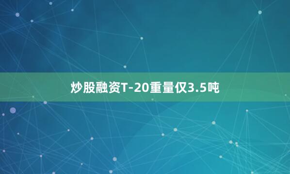 炒股融资T-20重量仅3.5吨