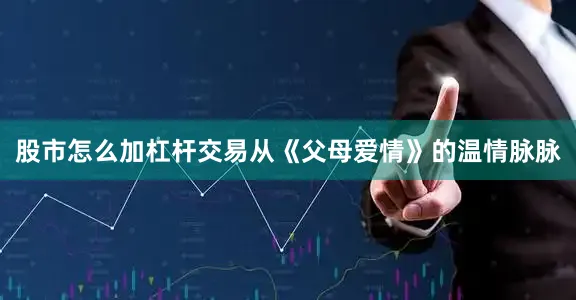 股市怎么加杠杆交易从《父母爱情》的温情脉脉