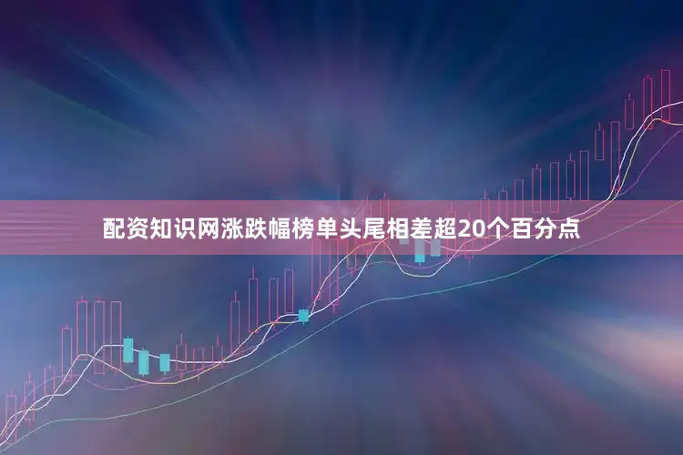 配资知识网涨跌幅榜单头尾相差超20个百分点