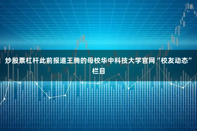 炒股票杠杆此前报道王腾的母校华中科技大学官网“校友动态”栏目